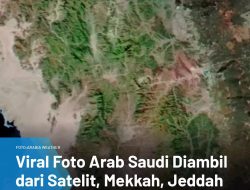 Viral Foto Satelit dari Arab Saudi Diawal Tahun 2023 Mekkah, Jeddah, Madinah Terlihat Menjadi Hijau